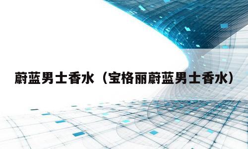 蔚蓝男士香水（宝格丽蔚蓝男士香水）