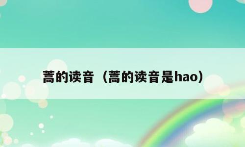 蒿的读音（蒿的读音是hao）