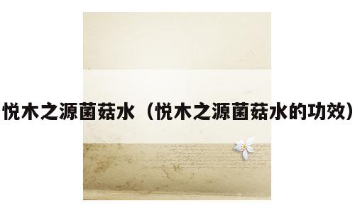 悦木之源菌菇水（悦木之源菌菇水的功效）