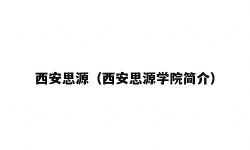 西安思源（西安思源学院简介）