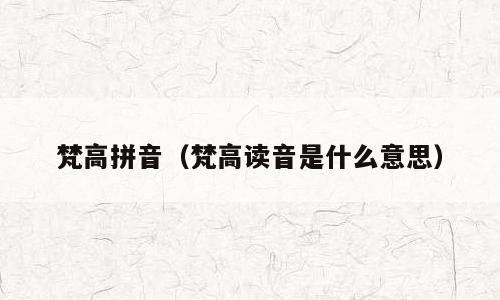 梵高拼音（梵高读音是什么意思）
