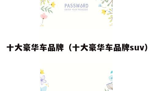 十大豪华车品牌（十大豪华车品牌suv）