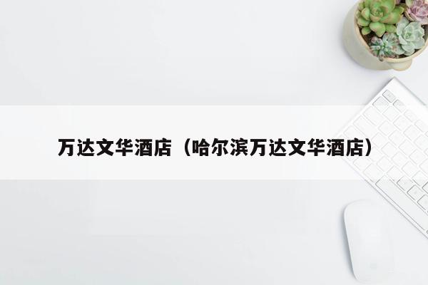 万达文华酒店（哈尔滨万达文华酒店）