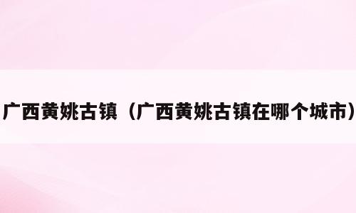 广西黄姚古镇（广西黄姚古镇在哪个城市）