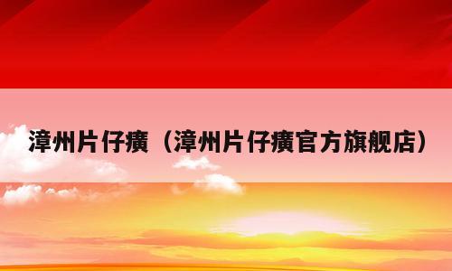 漳州片仔癀（漳州片仔癀官方旗舰店）