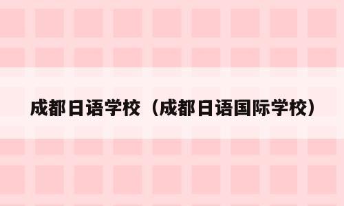 成都日语学校（成都日语国际学校）
