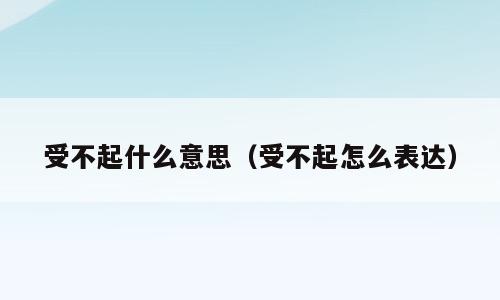 受不起什么意思（受不起怎么表达）