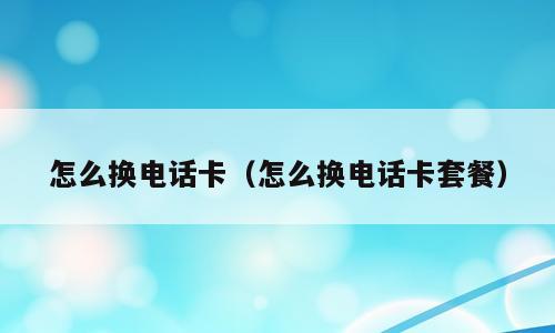 怎么换电话卡（怎么换电话卡套餐）