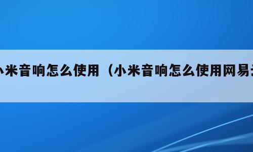 小米音响怎么使用（小米音响怎么使用网易云）
