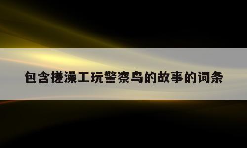 包含搓澡工玩警察鸟的故事的词条
