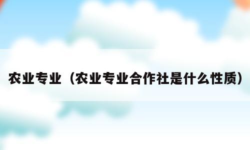 农业专业（农业专业合作社是什么性质）