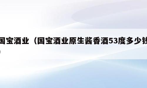 国宝酒业（国宝酒业原生酱香酒53度多少钱）
