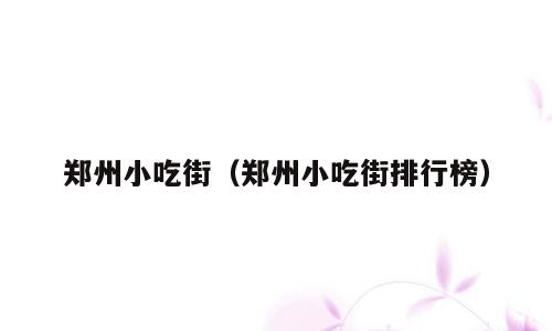 郑州小吃街（郑州小吃街排行榜）