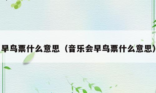 早鸟票什么意思（音乐会早鸟票什么意思）