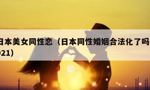 日本美女同性恋（日本同性婚姻合法化了吗2021）