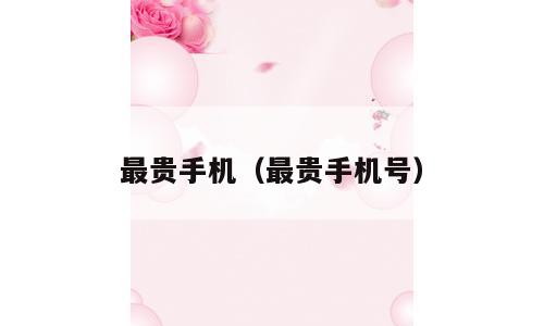 最贵手机（最贵手机号）