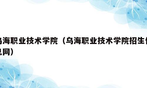 乌海职业技术学院（乌海职业技术学院招生信息网）