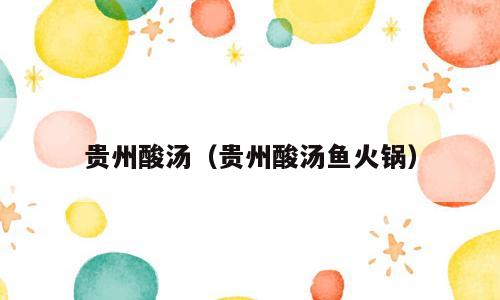 贵州酸汤（贵州酸汤鱼火锅）