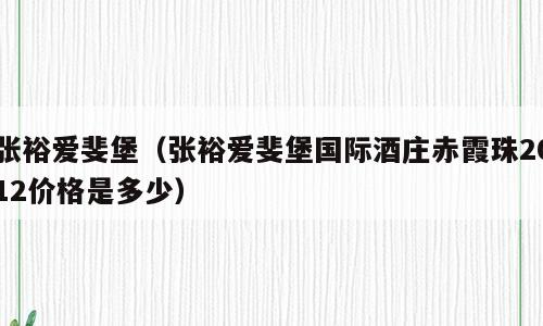 张裕爱斐堡（张裕爱斐堡国际酒庄赤霞珠2012价格是多少）