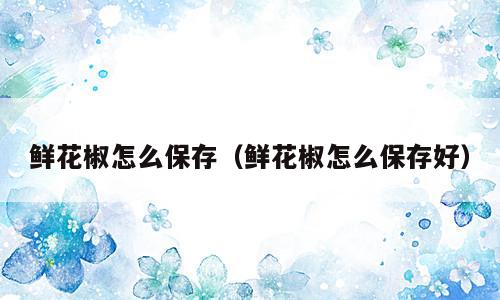 鲜花椒怎么保存（鲜花椒怎么保存好）