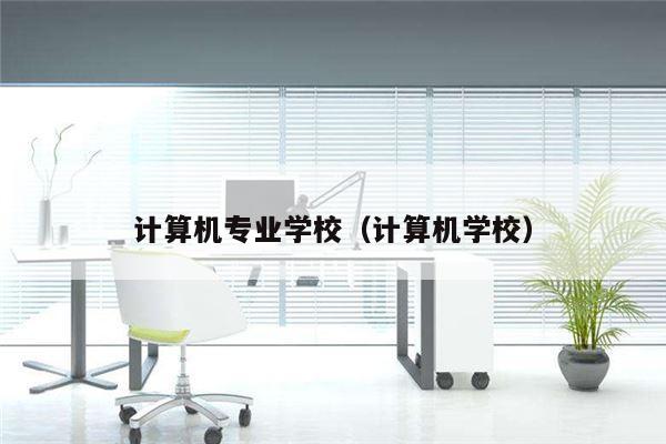 计算机专业学校（计算机学校）