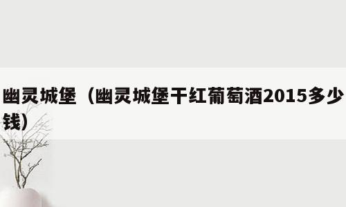 幽灵城堡（幽灵城堡干红葡萄酒2015多少钱）