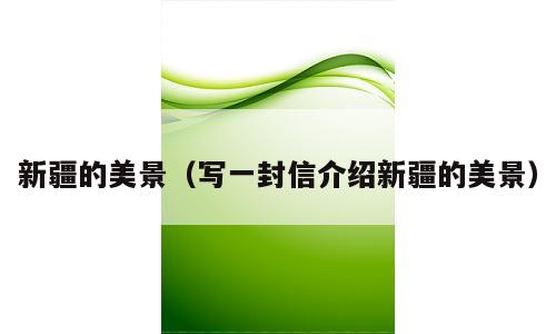 新疆的美景（写一封信介绍新疆的美景）
