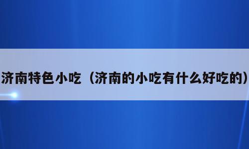 济南特色小吃（济南的小吃有什么好吃的）