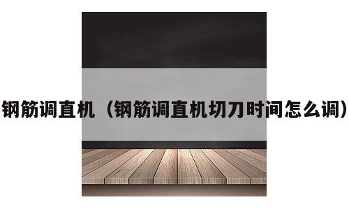 钢筋调直机（钢筋调直机切刀时间怎么调）