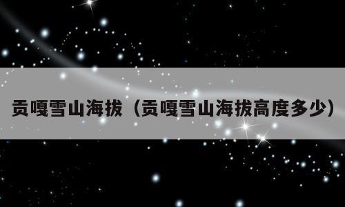 贡嘎雪山海拔（贡嘎雪山海拔高度多少）