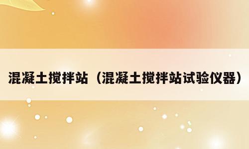 混凝土搅拌站（混凝土搅拌站试验仪器）