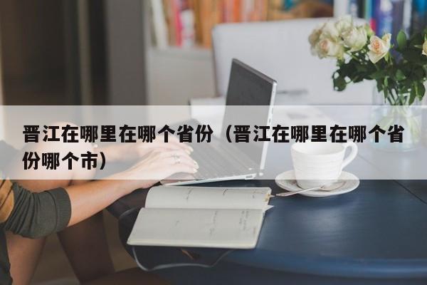 晋江在哪里在哪个省份（晋江在哪里在哪个省份哪个市）