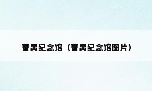 曹禺纪念馆（曹禺纪念馆图片）