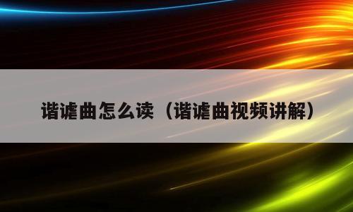 谐谑曲怎么读（谐谑曲视频讲解）