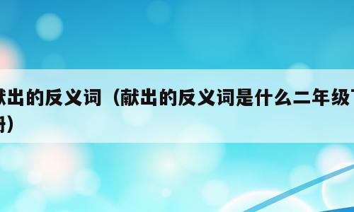 献出的反义词（献出的反义词是什么二年级下册）