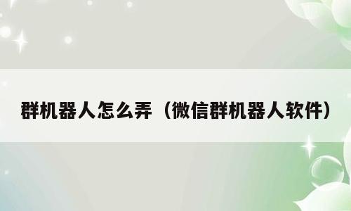 群机器人怎么弄（微信群机器人软件）