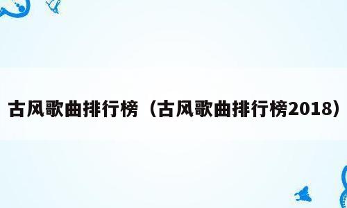 古风歌曲排行榜（古风歌曲排行榜2018）