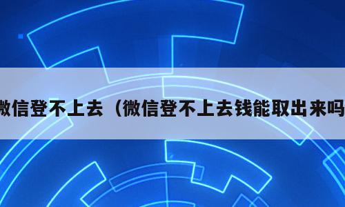 微信登不上去（微信登不上去钱能取出来吗）