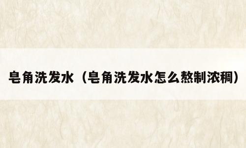 皂角洗发水（皂角洗发水怎么熬制浓稠）