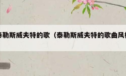 泰勒斯威夫特的歌（泰勒斯威夫特的歌曲风格）