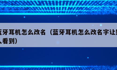蓝牙耳机怎么改名（蓝牙耳机怎么改名字让别人看到）