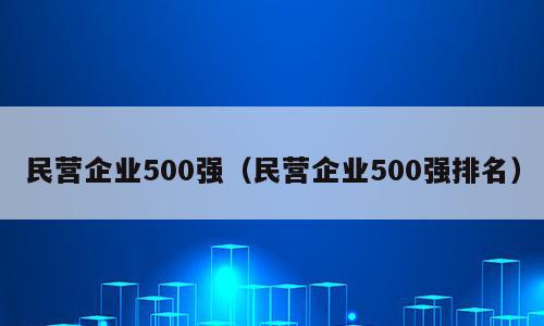 民营企业500强（民营企业500强排名）