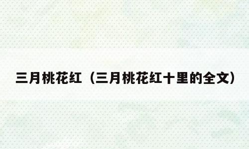三月桃花红（三月桃花红十里的全文）