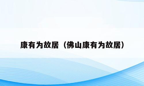 康有为故居（佛山康有为故居）