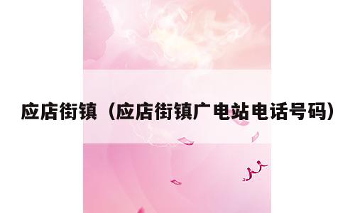 应店街镇（应店街镇广电站电话号码）