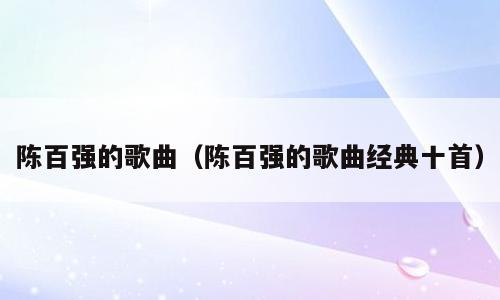 陈百强的歌曲（陈百强的歌曲经典十首）