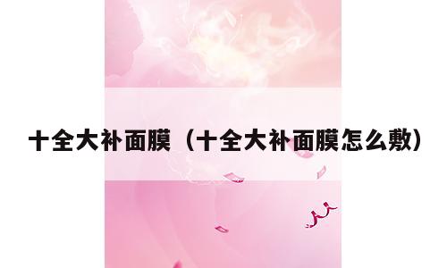 十全大补面膜（十全大补面膜怎么敷）