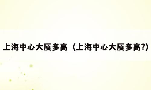 上海中心大厦多高（上海中心大厦多高?）