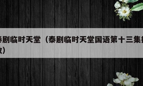 泰剧临时天堂（泰剧临时天堂国语第十三集播放）