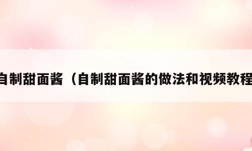 自制甜面酱（自制甜面酱的做法和视频教程）